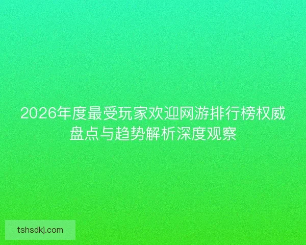 2026年度最受玩家欢迎网游排行榜权威盘点与趋势解析深度观察