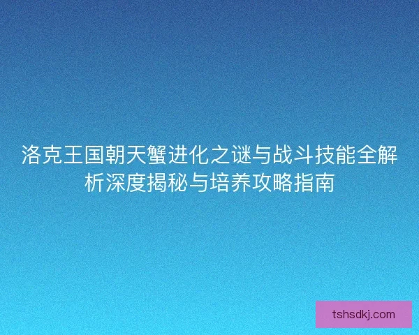 洛克王国朝天蟹进化之谜与战斗技能全解析深度揭秘与培养攻略指南