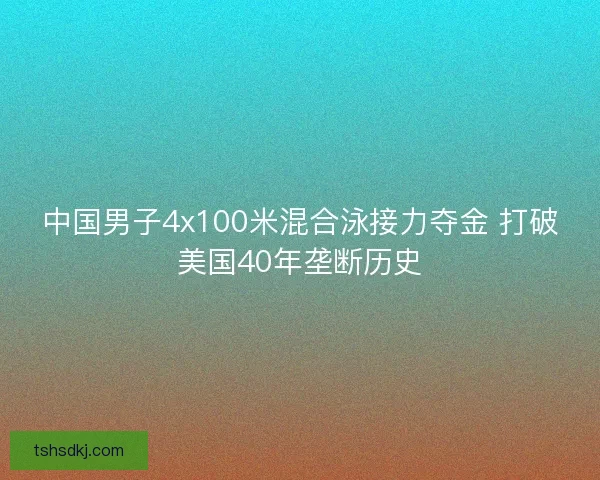 中国男子4x100米混合泳接力夺金 打破美国40年垄断历史