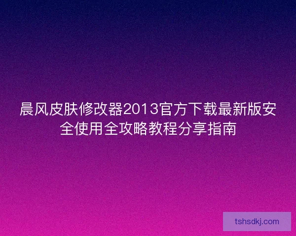 晨风皮肤修改器2013官方下载最新版安全使用全攻略教程分享指南