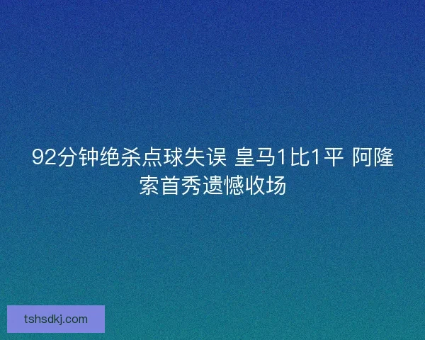 92分钟绝杀点球失误 皇马1比1平 阿隆索首秀遗憾收场