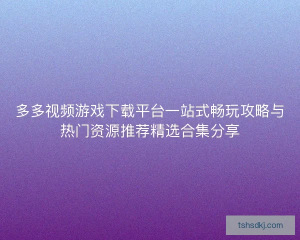 多多视频游戏下载平台一站式畅玩攻略与热门资源推荐精选合集分享