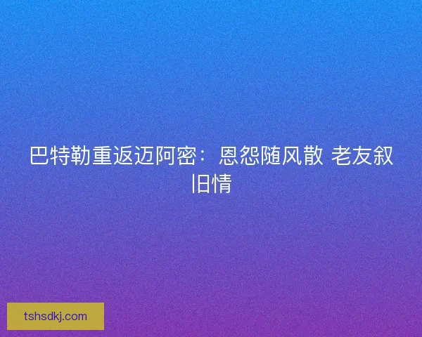 巴特勒重返迈阿密：恩怨随风散 老友叙旧情