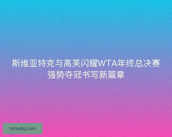 斯维亚特克与高芙闪耀WTA年终总决赛强势夺冠书写新篇章
