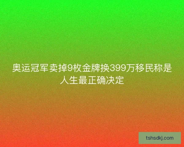 奥运冠军卖掉9枚金牌换399万移民称是人生最正确决定
