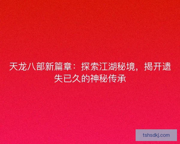 天龙八部新篇章：探索江湖秘境，揭开遗失已久的神秘传承