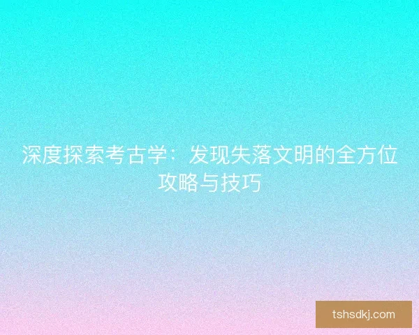 深度探索考古学：发现失落文明的全方位攻略与技巧