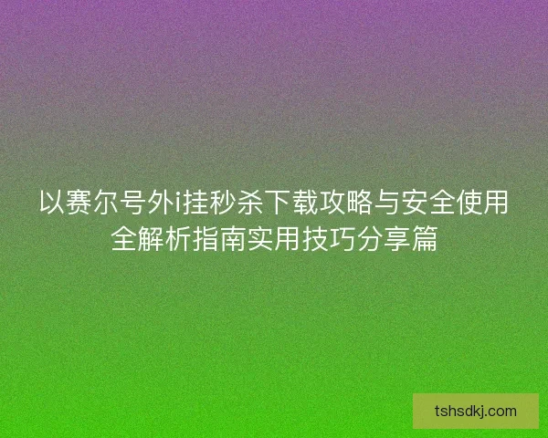 以赛尔号外i挂秒杀下载攻略与安全使用全解析指南实用技巧分享篇