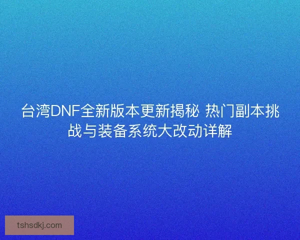 台湾DNF全新版本更新揭秘 热门副本挑战与装备系统大改动详解