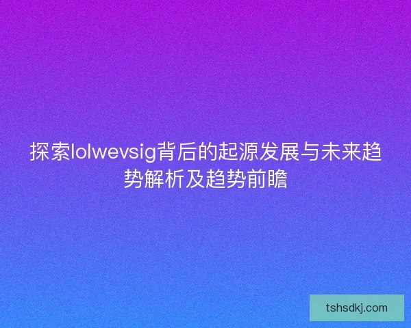 探索lolwevsig背后的起源发展与未来趋势解析及趋势前瞻