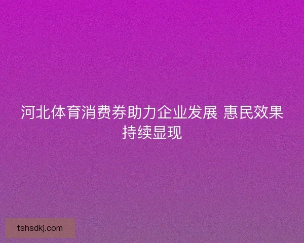 河北体育消费券助力企业发展 惠民效果持续显现