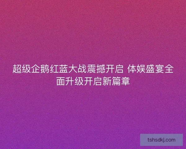 超级企鹅红蓝大战震撼开启 体娱盛宴全面升级开启新篇章