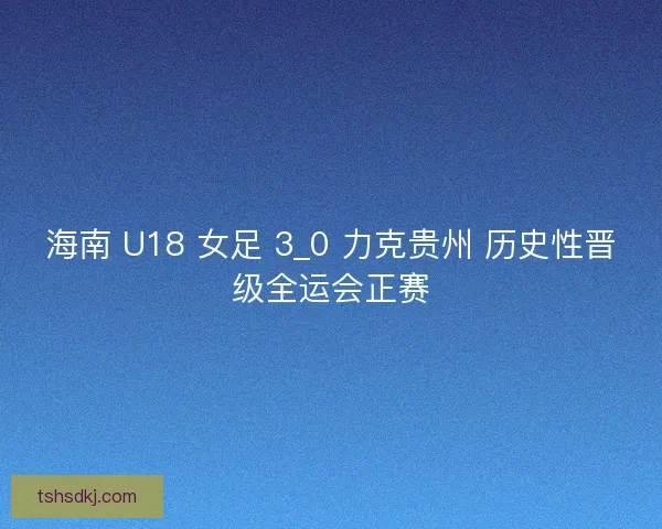 海南 U18 女足 3_0 力克贵州 历史性晋级全运会正赛