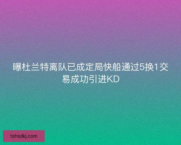 曝杜兰特离队已成定局快船通过5换1交易成功引进KD