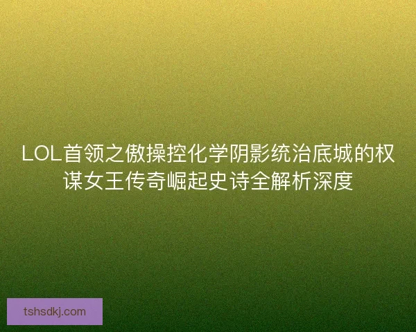 LOL首领之傲操控化学阴影统治底城的权谋女王传奇崛起史诗全解析深度