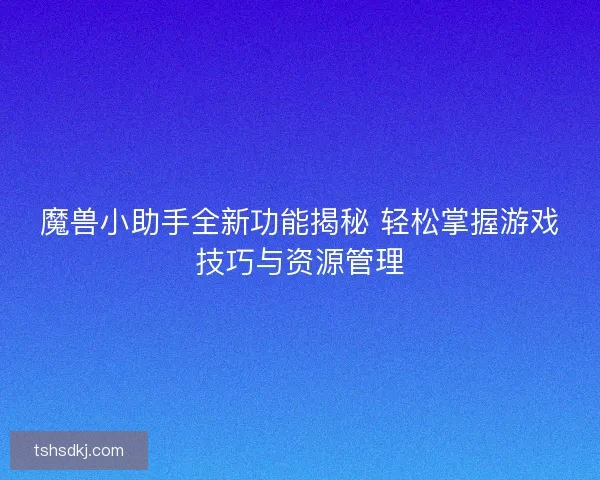 魔兽小助手全新功能揭秘 轻松掌握游戏技巧与资源管理